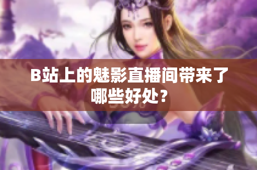 B站上的魅影直播间带来了哪些好处？