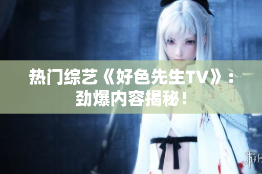热门综艺《好色先生TV》：劲爆内容揭秘！