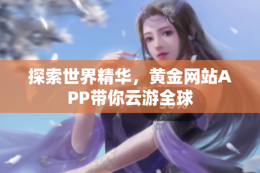 探索世界精华，黄金网站APP带你云游全球