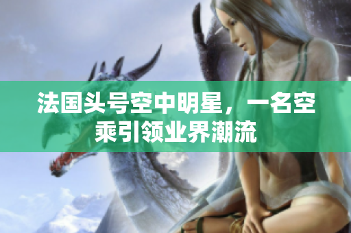 法国头号空中明星，一名空乘引领业界潮流