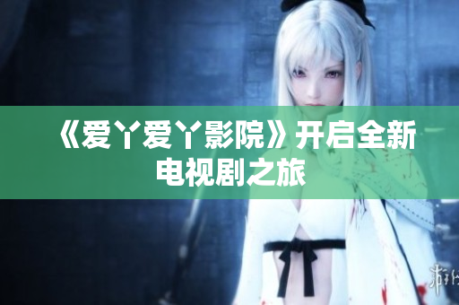 《爱丫爱丫影院》开启全新电视剧之旅