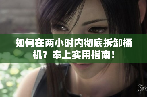如何在两小时内彻底拆卸桶机？奉上实用指南！