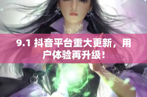 9.1 抖音平台重大更新，用户体验再升级！