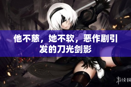 他不慈，她不软，恶作剧引发的刀光剑影