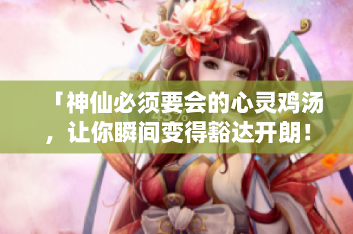 「神仙必须要会的心灵鸡汤，让你瞬间变得豁达开朗！」