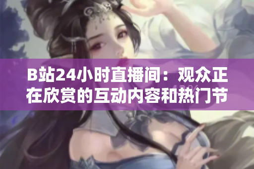 B站24小时直播间：观众正在欣赏的互动内容和热门节目推荐