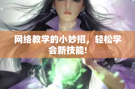 网络教学的小妙招，轻松学会新技能!