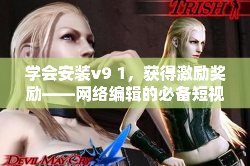 学会安装v9 1，获得激励奖励——网络编辑的必备短视频素材
