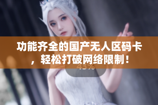功能齐全的国产无人区码卡，轻松打破网络限制！
