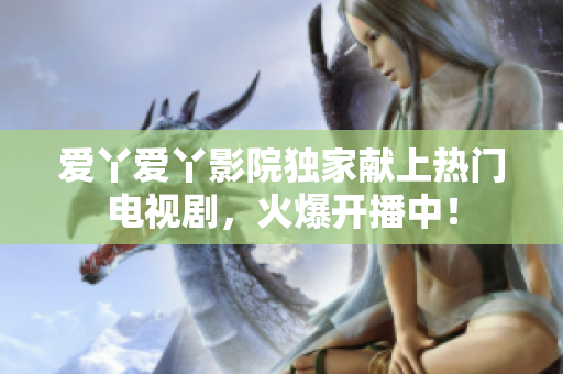 爱丫爱丫影院独家献上热门电视剧，火爆开播中！