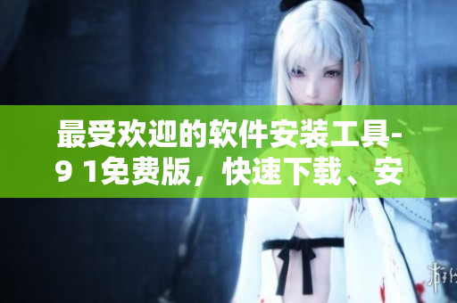 最受欢迎的软件安装工具-9 1免费版，快速下载、安装应用程序！