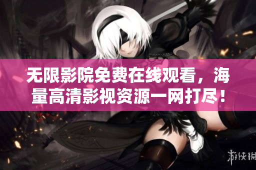 无限影院免费在线观看，海量高清影视资源一网打尽！