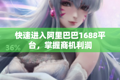 快速进入阿里巴巴1688平台，掌握商机利润