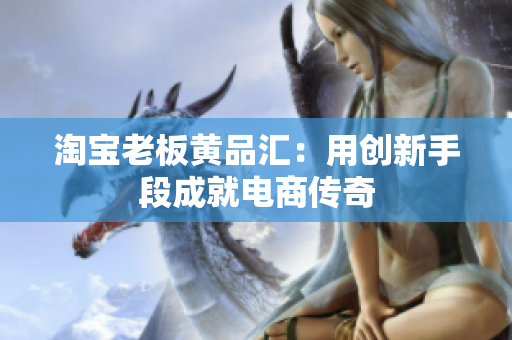淘宝老板黄品汇：用创新手段成就电商传奇