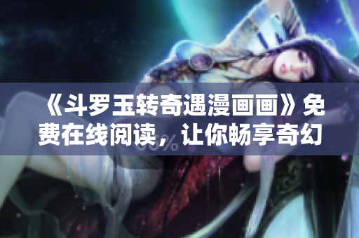 《斗罗玉转奇遇漫画画》免费在线阅读，让你畅享奇幻之旅