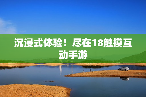 沉浸式体验！尽在18触摸互动手游