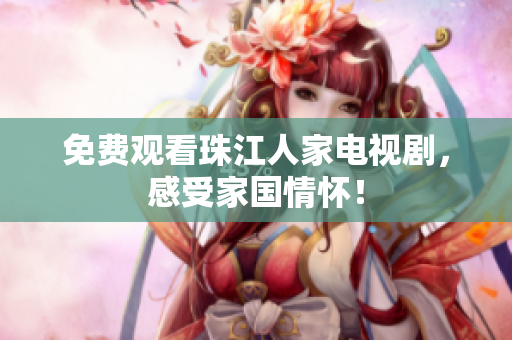 免费观看珠江人家电视剧，感受家国情怀！