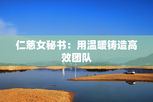 仁慈女秘书：用温暖铸造高效团队