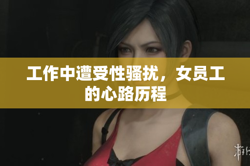 工作中遭受性骚扰，女员工的心路历程