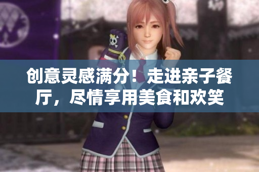 创意灵感满分！走进亲子餐厅，尽情享用美食和欢笑