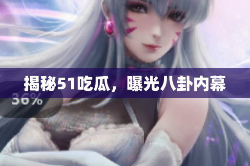 揭秘51吃瓜，曝光八卦内幕