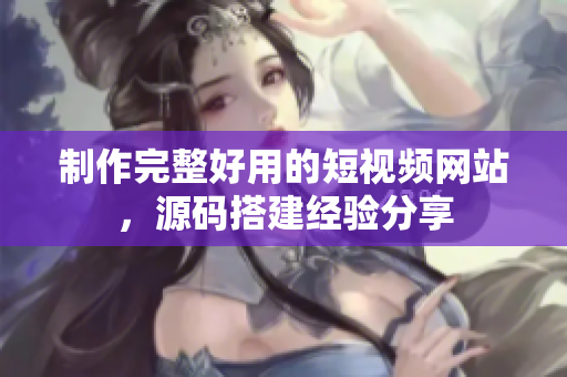 制作完整好用的短视频网站，源码搭建经验分享