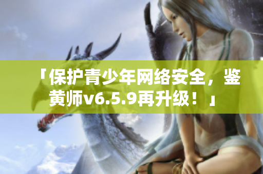 「保护青少年网络安全，鉴黄师v6.5.9再升级！」