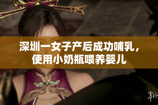深圳一女子产后成功哺乳，使用小奶瓶喂养婴儿