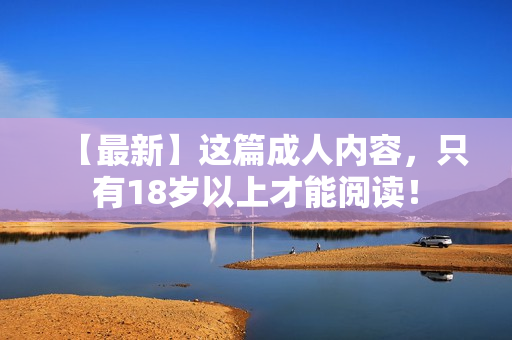 【最新】这篇成人内容，只有18岁以上才能阅读！