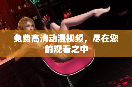 免费高清动漫视频，尽在您的观看之中