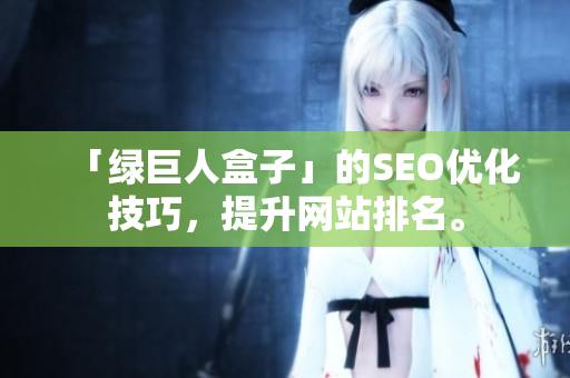 「绿巨人盒子」的SEO优化技巧，提升网站排名。