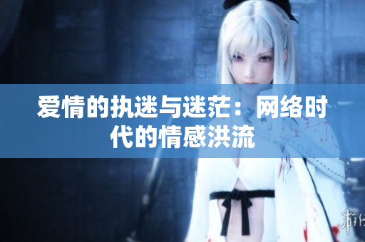 爱情的执迷与迷茫：网络时代的情感洪流