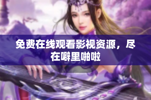 免费在线观看影视资源，尽在噼里啪啦
