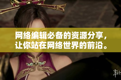 网络编辑必备的资源分享，让你站在网络世界的前沿。
