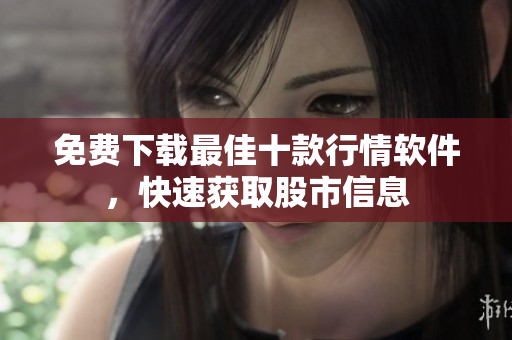 免费下载最佳十款行情软件，快速获取股市信息