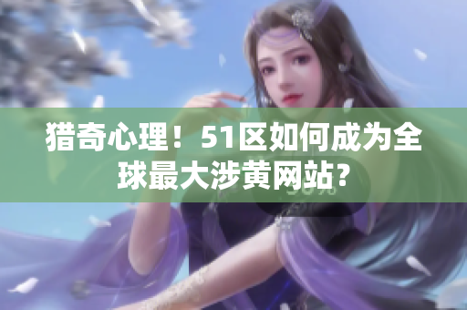 猎奇心理！51区如何成为全球最大涉黄网站？