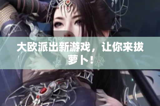 大欧派出新游戏，让你来拔萝卜！