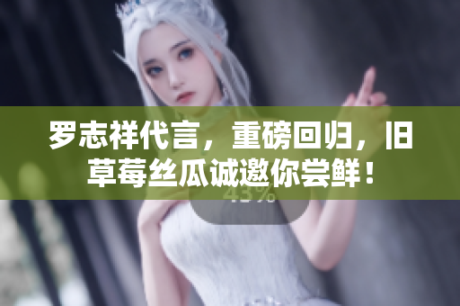 罗志祥代言，重磅回归，旧草莓丝瓜诚邀你尝鲜！