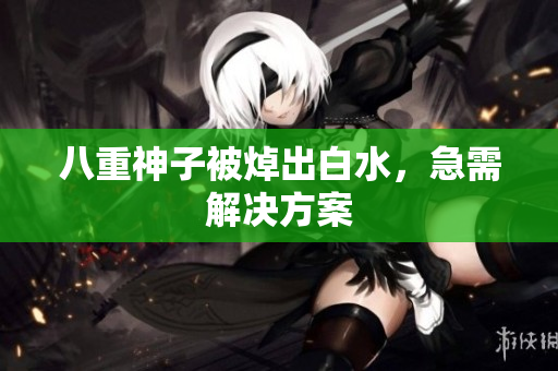 八重神子被焯出白水，急需解决方案