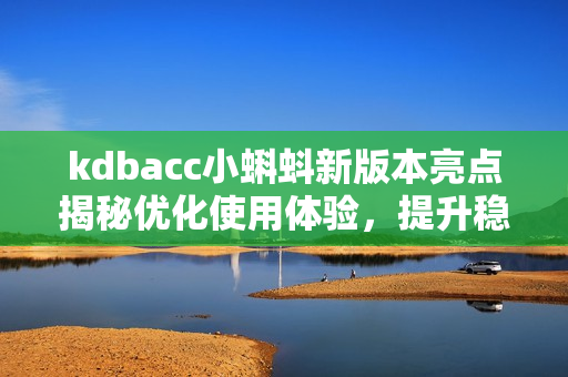 kdbacc小蝌蚪新版本亮点揭秘优化使用体验，提升稳定性
