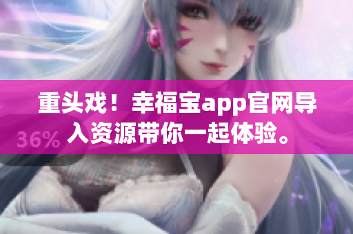 重头戏！幸福宝app官网导入资源带你一起体验。