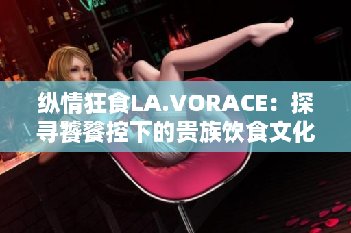 纵情狂食LA.VORACE：探寻饕餮控下的贵族饮食文化