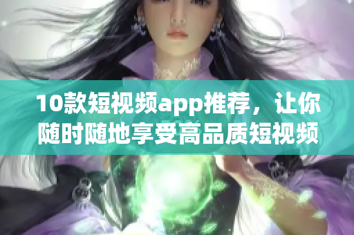 10款短视频app推荐，让你随时随地享受高品质短视频体验