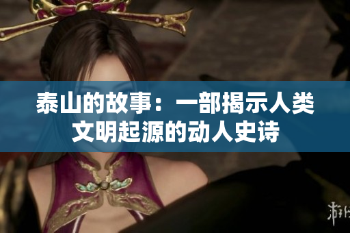 泰山的故事：一部揭示人类文明起源的动人史诗