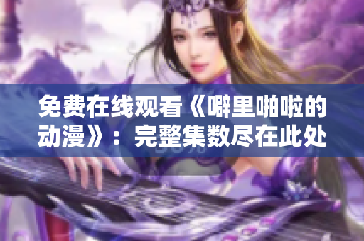 免费在线观看《噼里啪啦的动漫》：完整集数尽在此处