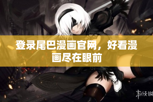 登录尾巴漫画官网，好看漫画尽在眼前