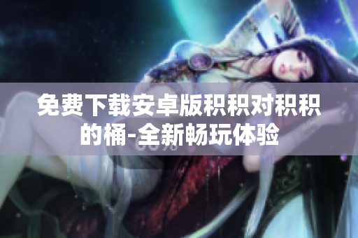 免费下载安卓版积积对积积的桶-全新畅玩体验
