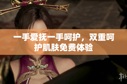 一手爱抚一手呵护，双重呵护肌肤免费体验
