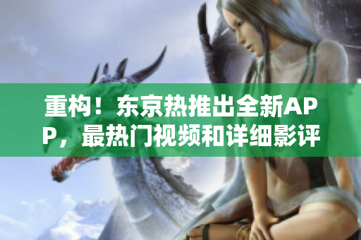重构！东京热推出全新APP，最热门视频和详细影评等你来看！