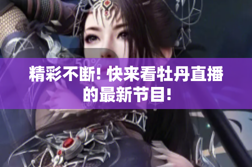 精彩不断! 快来看牡丹直播的最新节目!